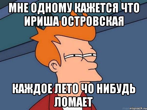 Мне одному кажется что Ириша Островская Каждое лето чо нибудь ломает, Мем  Фрай (мне кажется или)