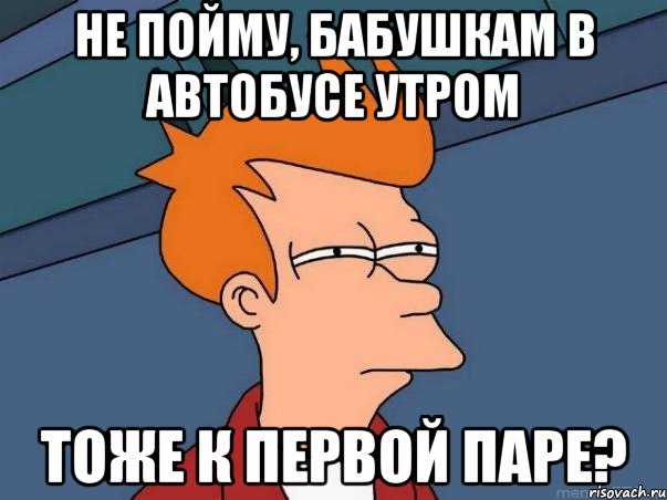 не пойму, бабушкам в автобусе утром тоже к первой паре?, Мем  Фрай (мне кажется или)