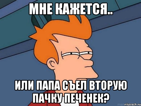 Мне кажется.. Или папа съел вторую пачку печенек?, Мем  Фрай (мне кажется или)