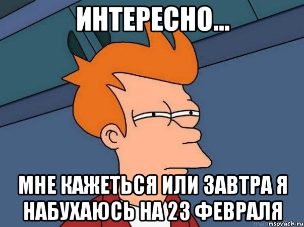 интересно... мне кажеться или завтра я набухаюсь на 23 февраля, Мем  Фрай (мне кажется или)