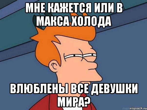 мне кажется или в Макса Холода влюблены все девушки мира?, Мем  Фрай (мне кажется или)