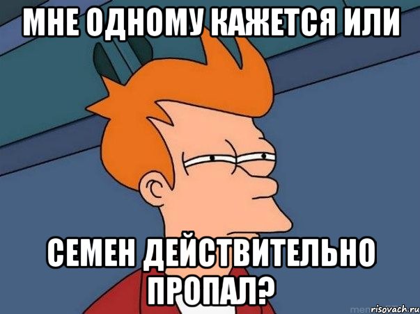 мне одному кажется или СЕМЕН ДЕЙСТВИТЕЛЬНО ПРОПАЛ?, Мем  Фрай (мне кажется или)