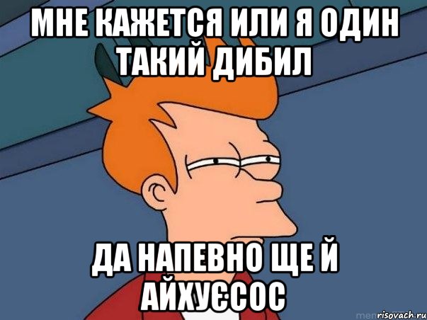 мне кажется или я один такий дибил да напевно ще й айхуєсос, Мем  Фрай (мне кажется или)