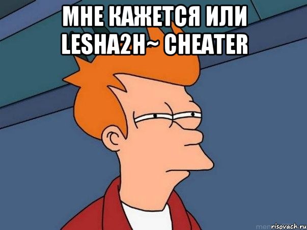 Мне кажется или Lesha2H~ cheater , Мем  Фрай (мне кажется или)