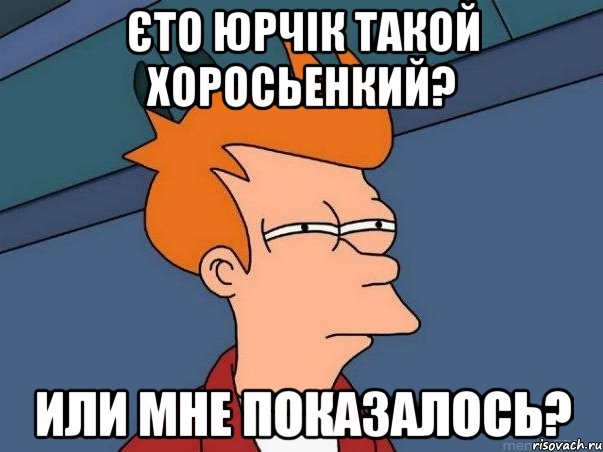 Єто Юрчік такой хоросьенкий? или мне показалось?, Мем  Фрай (мне кажется или)