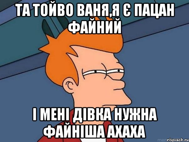 Та тойво Ваня,я є пацан файний і мені дівка нужна файніша ахаха, Мем  Фрай (мне кажется или)