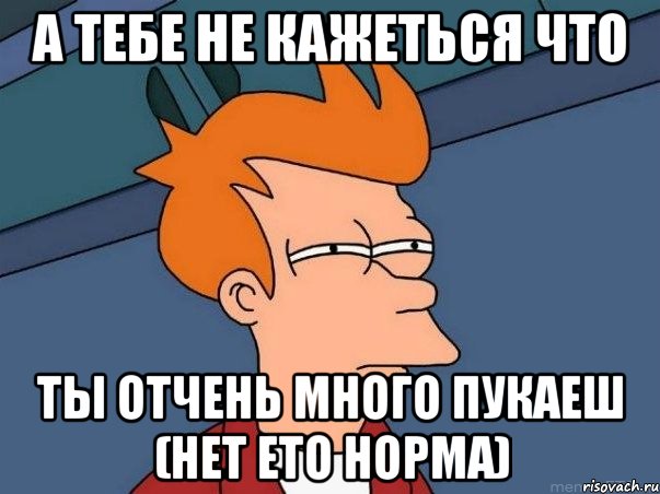 а тебе не кажеться что ты отчень много пукаеш (Нет ето норма), Мем  Фрай (мне кажется или)