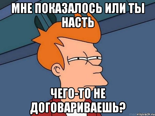 Мне показалось или ты Насть Чего-то не договариваешь?, Мем  Фрай (мне кажется или)