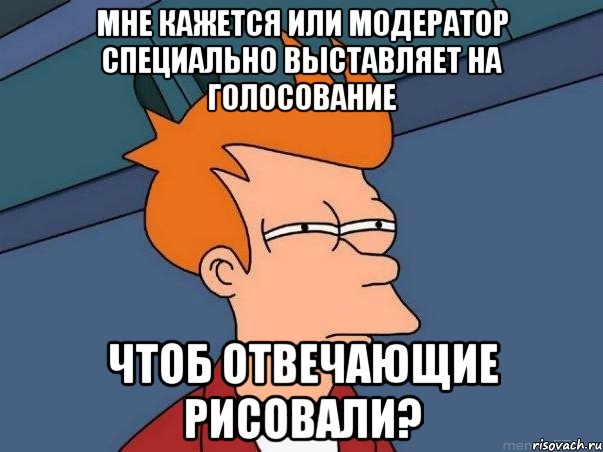 Мне кажется или модератор специально выставляет на голосование чтоб отвечающие рисовали?, Мем  Фрай (мне кажется или)