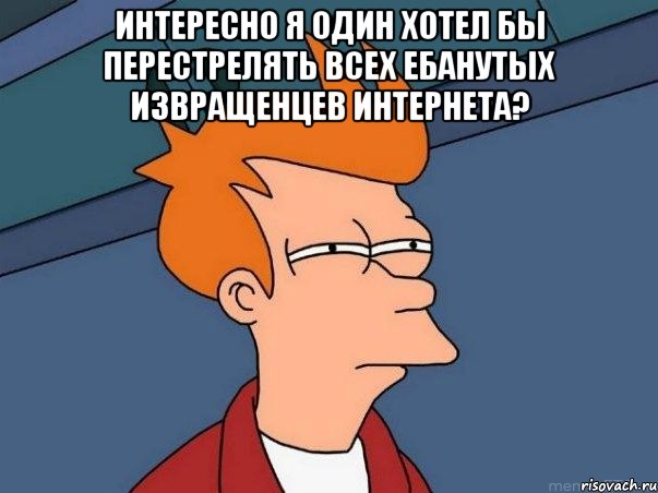 Интересно я один хотел бы перестрелять всех ебанутых извращенцев интернета? , Мем  Фрай (мне кажется или)