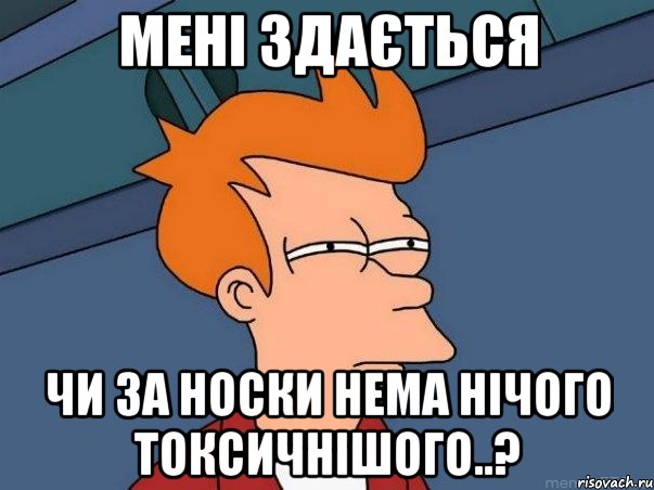 МЕНІ ЗДАЄТЬСЯ ЧИ ЗА НОСКИ НЕМА НІЧОГО ТОКСИЧНІШОГО..?, Мем  Фрай (мне кажется или)