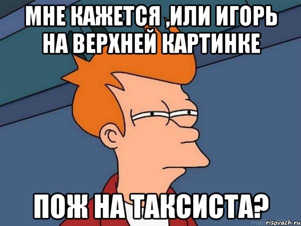 мне кажется ,или Игорь на верхней картинке пож на таксиста?, Мем  Фрай (мне кажется или)