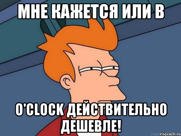 МНЕ КАЖЕТСЯ ИЛИ В O'CLOCK ДЕЙСТВИТЕЛЬНО ДЕШЕВЛЕ!, Мем  Фрай (мне кажется или)