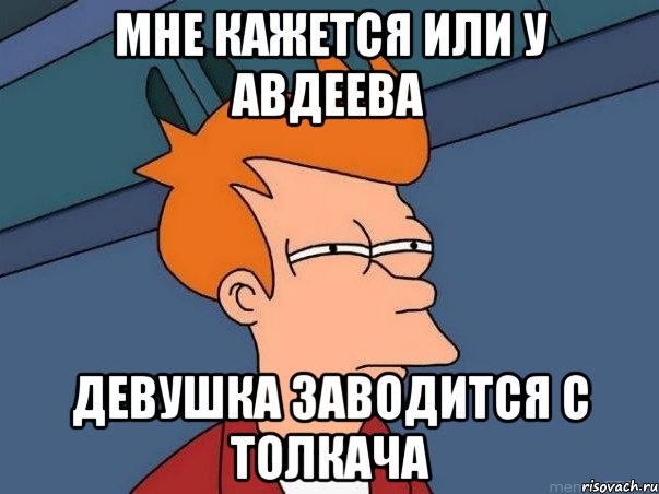 Мне кажется или у Авдеева Девушка заводится с толкача, Мем  Фрай (мне кажется или)