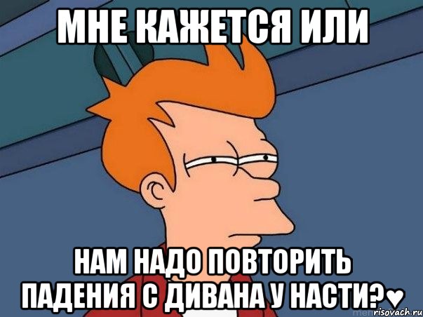 Мне кажется или нам надо повторить падения с дивана у Насти?♥, Мем  Фрай (мне кажется или)