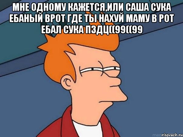 Мне одному кажется,или САША СУКА ЕБАНЫЙ ВРОТ ГДЕ ТЫ НАХУЙ МАМУ В РОТ ЕБАЛ СУКА ПЗДЦ((99((99 , Мем  Фрай (мне кажется или)