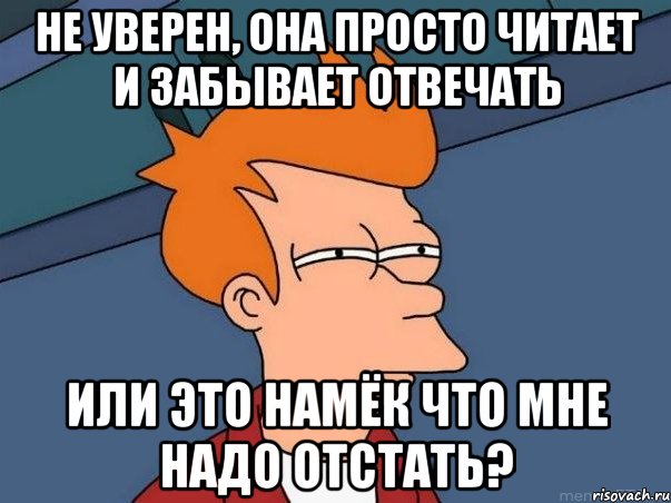 Не уверен, она просто читает и забывает отвечать или это намёк что мне надо отстать?, Мем  Фрай (мне кажется или)