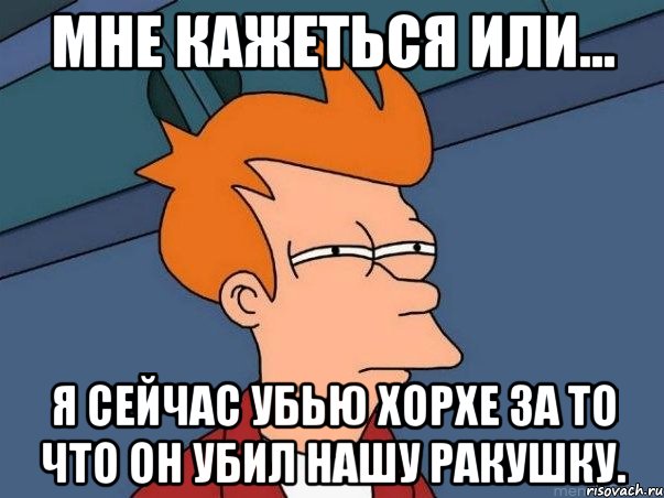 Мне кажеться или... Я сейчас убью Хорхе за то что он убил нашу ракушку., Мем  Фрай (мне кажется или)