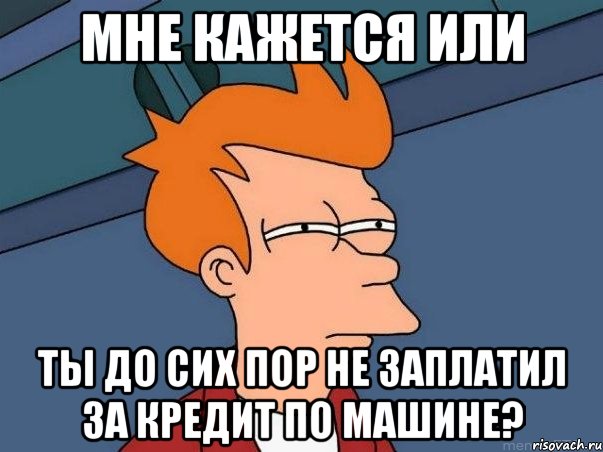 МНЕ КАЖЕТСЯ ИЛИ ТЫ ДО СИХ ПОР НЕ ЗАПЛАТИЛ ЗА КРЕДИТ ПО МАШИНЕ?, Мем  Фрай (мне кажется или)