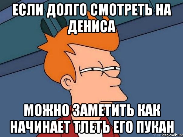 Если долго смотреть на Дениса Можно заметить как начинает тлеть его пукан, Мем  Фрай (мне кажется или)