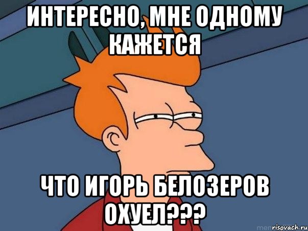 интересно, мне одному кажется что Игорь Белозеров охуел???, Мем  Фрай (мне кажется или)