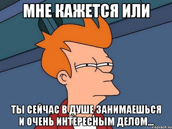 Мне кажется или Ты сейчас в душе занимаешься и очень интересным делом..., Мем  Фрай (мне кажется или)