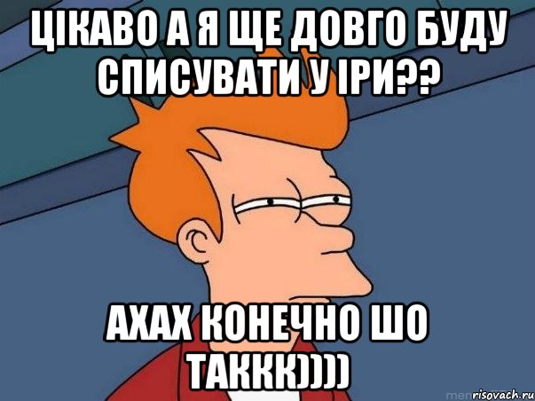 цікаво а я ще довго буду списувати у іри?? ахах конечно шо таккк)))), Мем  Фрай (мне кажется или)