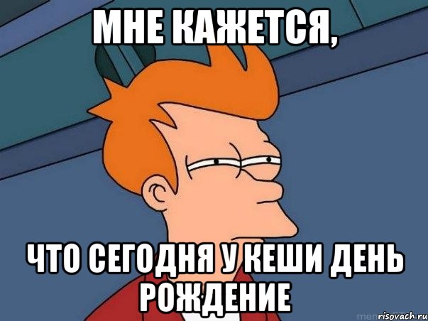 Мне кажется, что сегодня у Кеши день рождение, Мем  Фрай (мне кажется или)