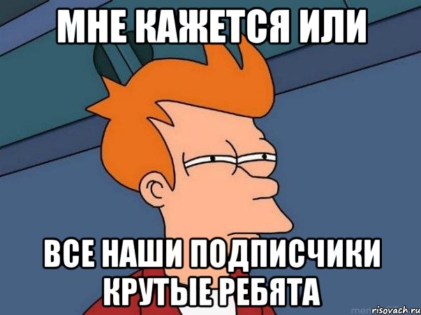 мне кажется или все наши подписчики крутые ребята, Мем  Фрай (мне кажется или)