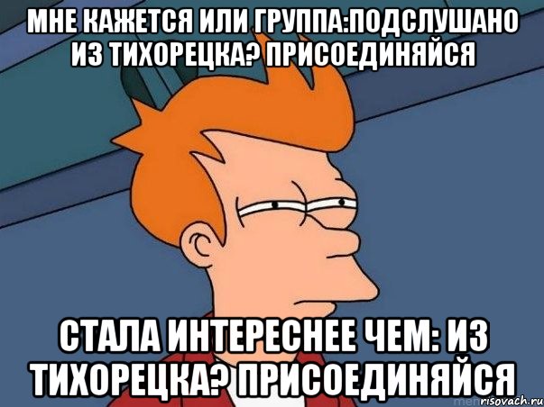 мне кажется или группа:Подслушано Из Тихорецка? ПРИСОЕДИНЯЙСЯ стала интереснее чем: Из Тихорецка? ПРИСОЕДИНЯЙСЯ, Мем  Фрай (мне кажется или)