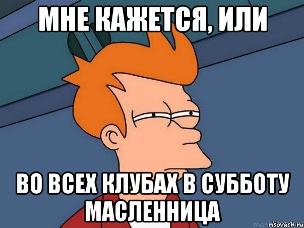 МНЕ КАЖЕТСЯ, ИЛИ ВО ВСЕХ КЛУБАХ В СУББОТУ МАСЛЕННИЦА, Мем  Фрай (мне кажется или)