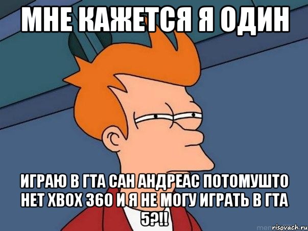 мне кажется я один играю в гта сан андреас потомушто нет XBOX 360 и я не могу играть в гта 5?!!, Мем  Фрай (мне кажется или)