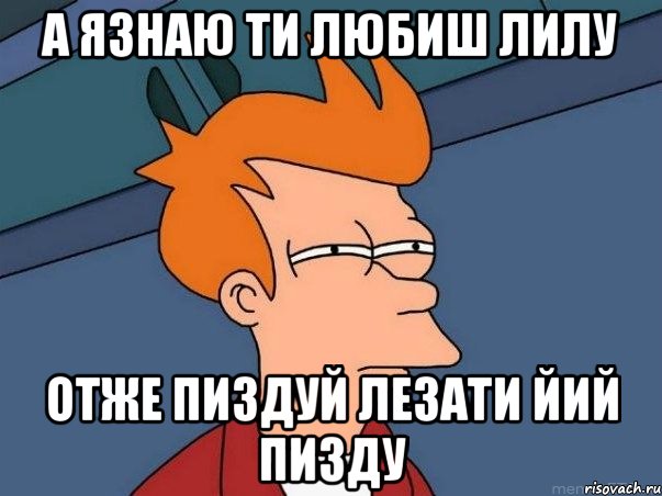 А язнаю ти любиш лилу отже пиздуй лезати йий пизду, Мем  Фрай (мне кажется или)