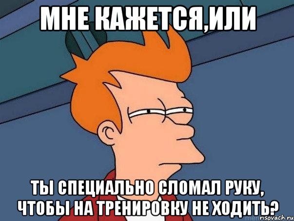 МНЕ КАЖЕТСЯ,ИЛИ ТЫ СПЕЦИАЛЬНО СЛОМАЛ РУКУ, ЧТОБЫ НА ТРЕНИРОВКУ НЕ ХОДИТЬ?, Мем  Фрай (мне кажется или)