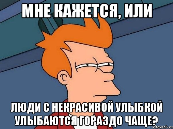 МНЕ КАЖЕТСЯ, ИЛИ ЛЮДИ С НЕКРАСИВОЙ УЛЫБКОЙ УЛЫБАЮТСЯ ГОРАЗДО ЧАЩЕ?, Мем  Фрай (мне кажется или)