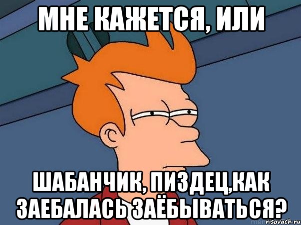 мне кажется, или ШАБАНЧИК, ПИЗДЕЦ,КАК ЗАЕБАЛАСЬ ЗАЁБЫВАТЬСЯ?, Мем  Фрай (мне кажется или)