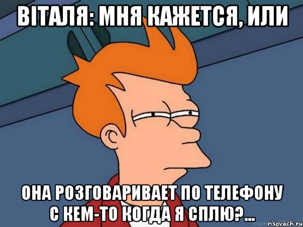 Віталя: мня кажется, или она розговаривает по телефону с кем-то когда я сплю?..., Мем  Фрай (мне кажется или)