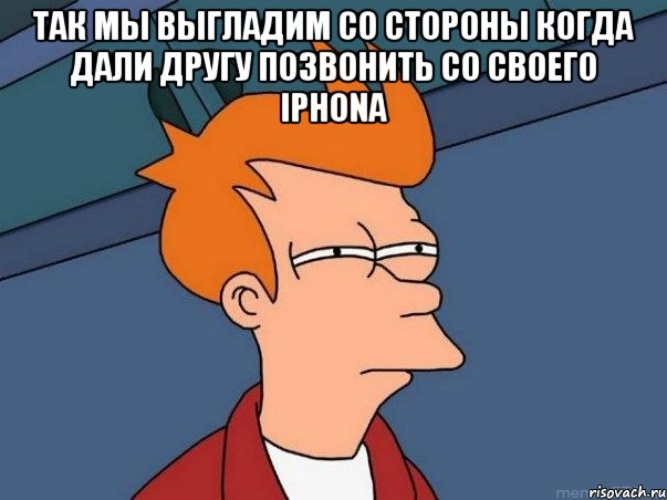 Так мы выгладим со стороны когда дали другу Позвонить со своего IPhona , Мем  Фрай (мне кажется или)