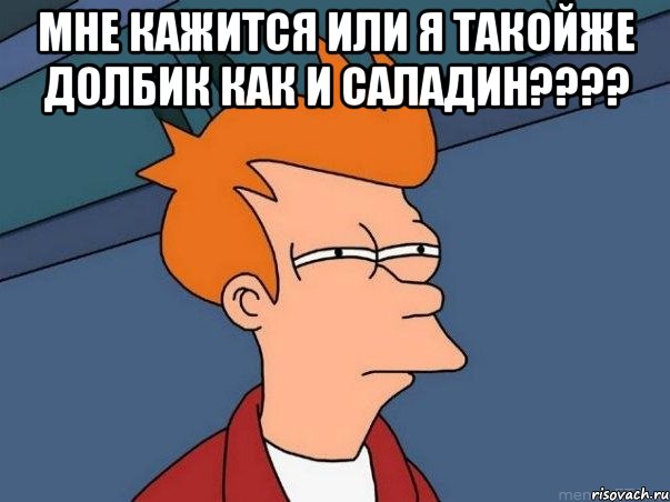 мне кажится или я такойже долбик как и саладин???? , Мем  Фрай (мне кажется или)