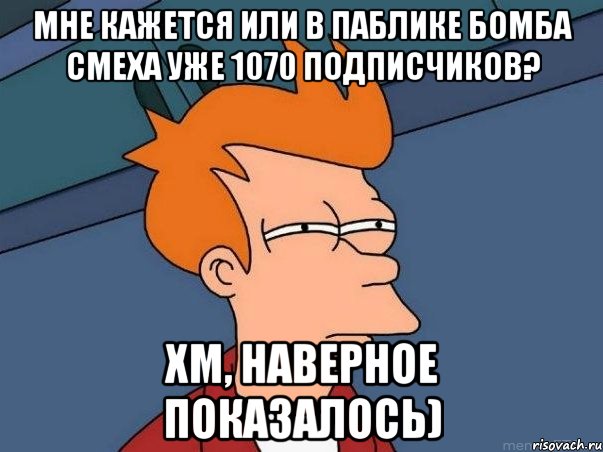 Мне кажется или в паблике Бомба Смеха уже 1070 подписчиков? Хм, наверное показалось), Мем  Фрай (мне кажется или)