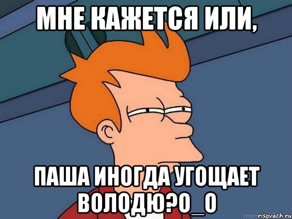 мне кажется или, паша иногда угощает володю?О_о, Мем  Фрай (мне кажется или)