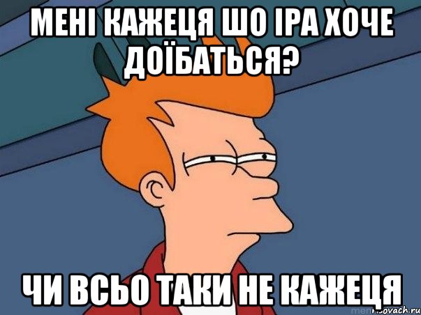 МЕНІ КАЖЕЦЯ ШО ІРА ХОЧЕ ДОЇБАТЬСЯ? ЧИ ВСЬО ТАКИ НЕ КАЖЕЦЯ, Мем  Фрай (мне кажется или)