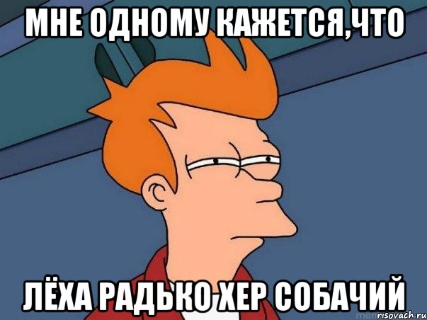 мне одному кажется,что Лёха Радько хер собачий, Мем  Фрай (мне кажется или)