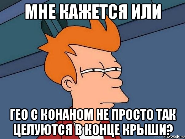 мне кажется или Гео с Конаном не просто так целуются в конце Крыши?, Мем  Фрай (мне кажется или)