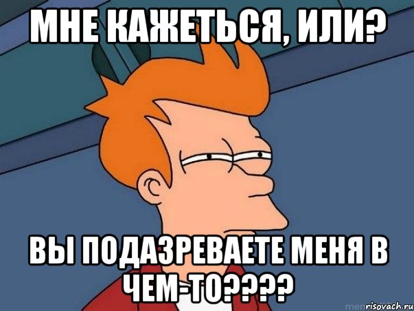 МНЕ КАЖЕТЬСЯ, ИЛИ? ВЫ ПОДАЗРЕВАЕТЕ МЕНЯ В ЧЕМ-ТО????, Мем  Фрай (мне кажется или)