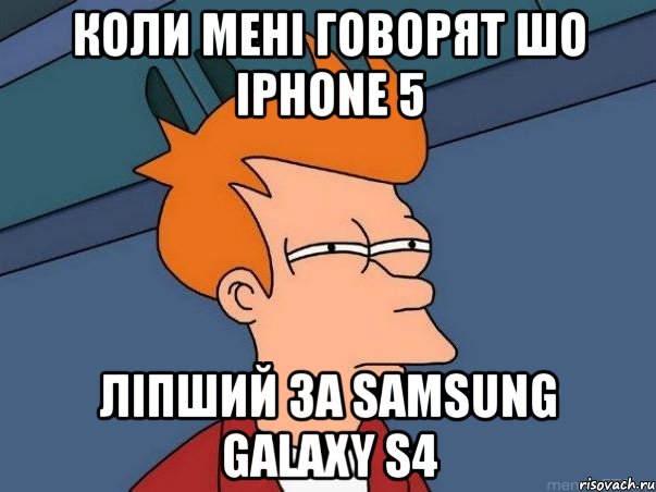 КОЛИ МЕНІ ГОВОРЯТ ШО IPHONE 5 ЛІПШИЙ ЗА SAMSUNG GALAXY S4, Мем  Фрай (мне кажется или)