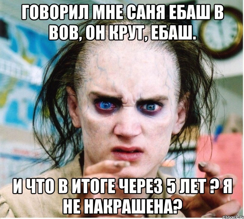 Говорил мне саня ебаш в вов, он крут, ебаш. и что в итоге через 5 лет ? я не накрашена?