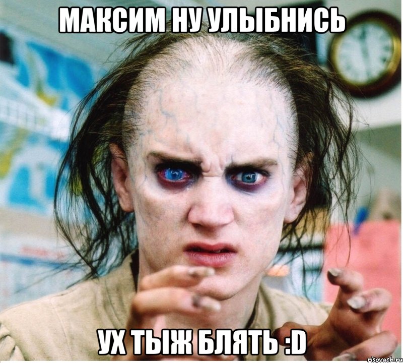 Максим ну улыбнись УХ ТЫЖ БЛЯТЬ :D