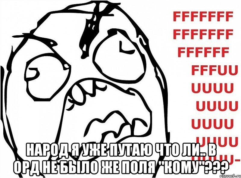  Народ я уже путаю что ли.. В орд не было же поля "кому"???, Мем fuuuuu