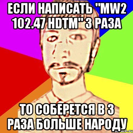 Если написать "mw2 102.47 hdtm" 3 раза То соберется в 3 раза больше народу